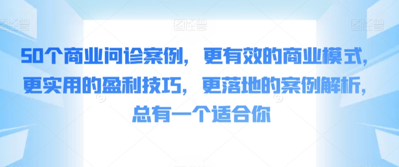 50个商业问诊案例，更有效的商业模式，更实用的盈利技巧，更落地的案例解析，总有一个适合你-主题库网创