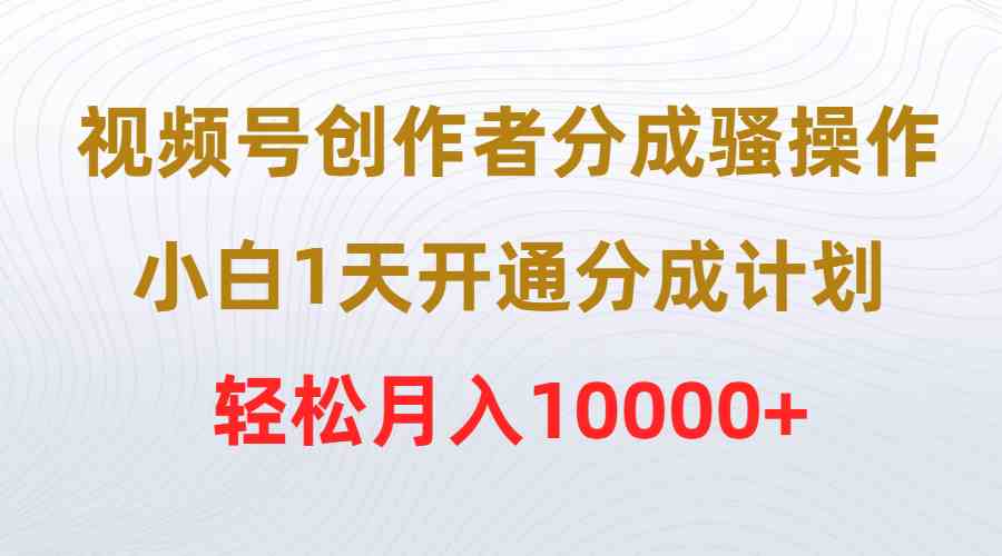 （9656期）视频号创作者分成骚操作，小白1天开通分成计划，轻松月入10000+-主题库网创