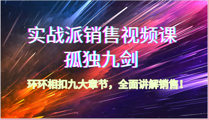 实战派销售视频课-孤独九剑，环环相扣九大章节，全面讲解销售（62节）-主题库网创