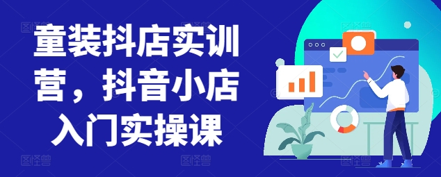 童装抖店实训营，抖音小店入门实操课-主题库网创