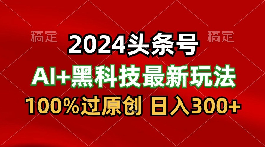 2024最新AI头条+黑科技猛撸收益，100%过原创，三天必起号，每天5分钟，月入1W+-主题库网创