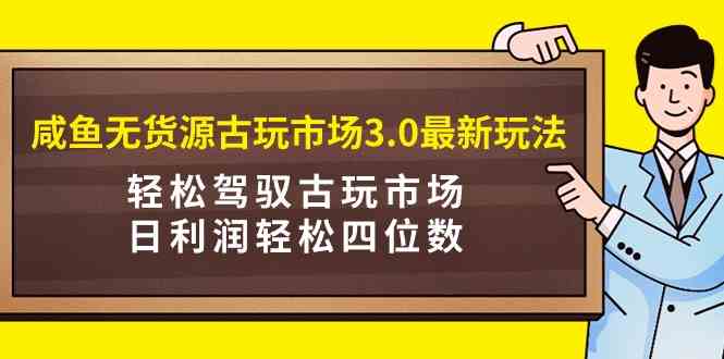 （9337期）咸鱼无货源古玩市场3.0最新玩法，轻松驾驭古玩市场，日利润轻松四位数！…-主题库网创