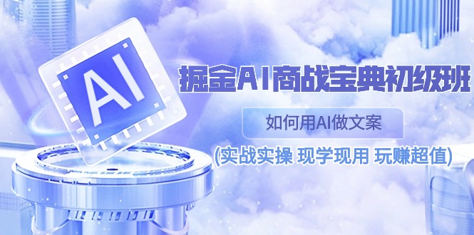 （10813期）掘金AI 商战 宝典 初级班：如何用AI做文案(实战实操 现学现用 玩赚超值)-主题库网创