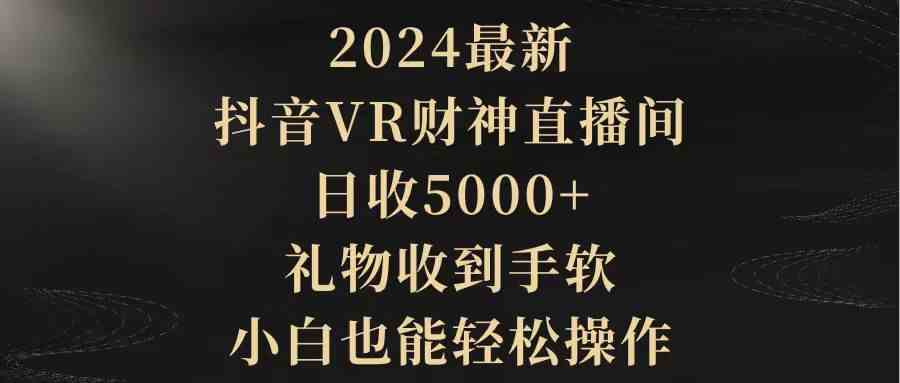 （9595期）2024最新，抖音VR财神直播间，日收5000+，礼物收到手软，小白也能轻松操作-主题库网创