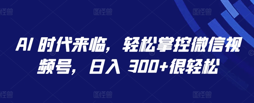 AI 时代来临，轻松掌控微信视频号，日入 300+很轻松-主题库网创