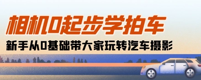 相机0起步学拍车：新手从0基础带大家玩转汽车摄影(18节课)-主题库网创