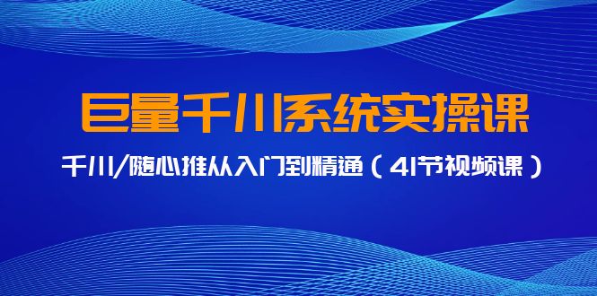 巨量千川系统实操课，千川/随心推从入门到精通（41节视频课）-主题库网创