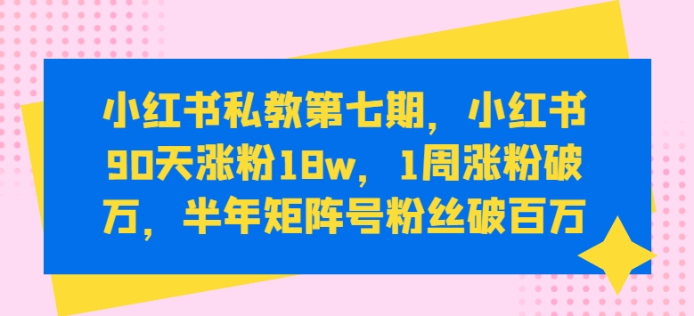 小红书私教第七期，小红书90天涨粉18w，1周涨粉破万，半年矩阵号粉丝破百万-主题库网创