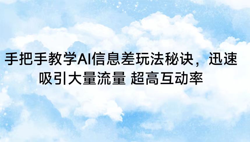 手把手教学AI信息差玩法秘诀，迅速吸引大量流量 超高互动率-主题库网创