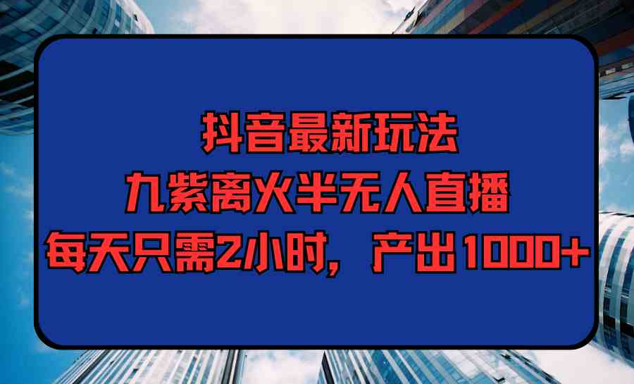 （9619期）抖音最新玩法，九紫离火半无人直播，每天只需2小时，产出1000+-主题库网创