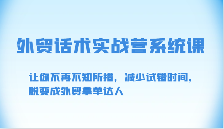 外贸话术实战营系统课-让你不再不知所措，减少试错时间，脱变成外贸拿单达人-主题库网创