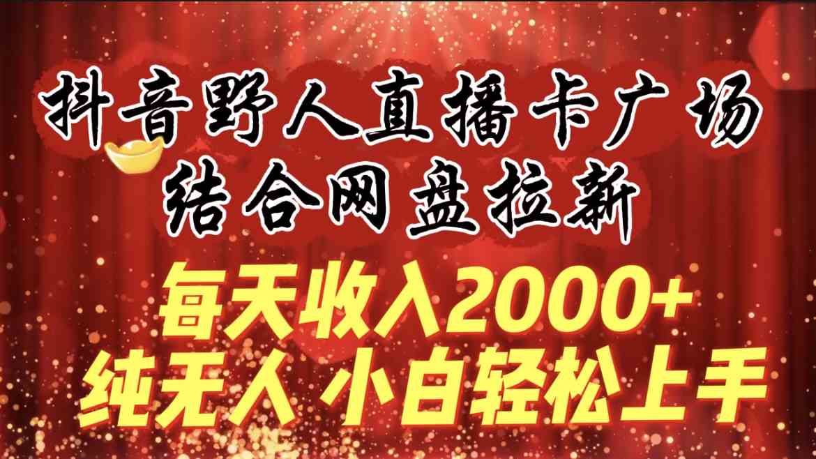 （9504期）每天收入2000+，抖音野人直播卡广场，结合网盘拉新，纯无人，小白轻松上手-主题库网创