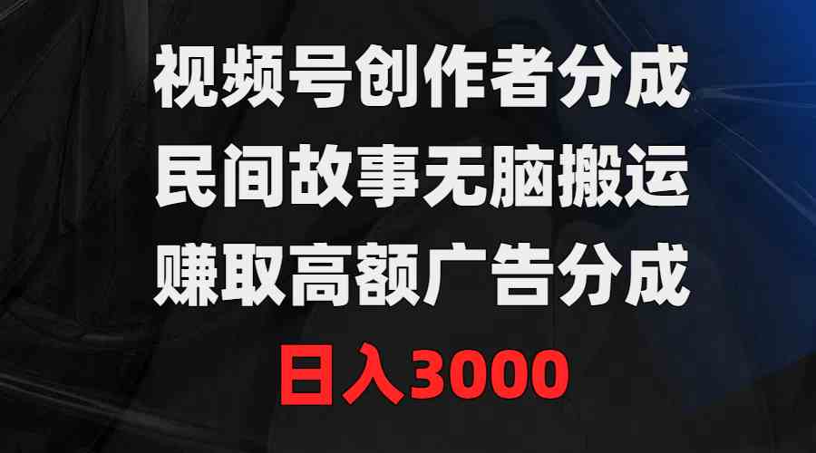 （9390期）视频号创作者分成，民间故事无脑搬运，赚取高额广告分成，日入3000-主题库网创