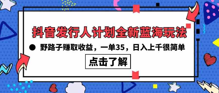 （10067期）抖音发行人计划全新蓝海玩法，野路子赚取收益，一单35，日入上千很简单!-主题库网创