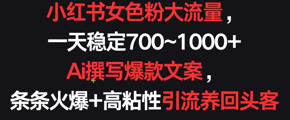 小红书女色粉大流量，一天稳定700~1000+  Ai撰写爆款文案，条条火爆+高粘性引流养回头客-主题库网创