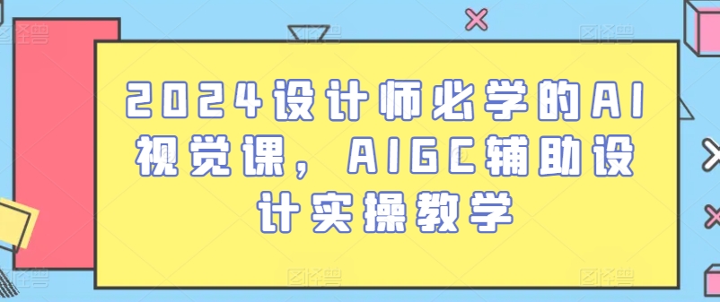 2024设计师必学的AI视觉课，AIGC辅助设计实操教学-主题库网创