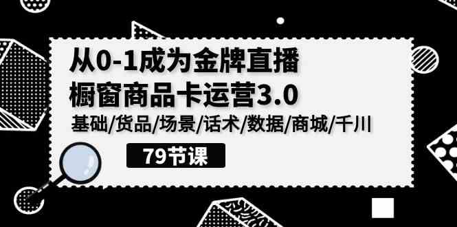 （9927期）0-1成为金牌直播-橱窗商品卡运营3.0，基础/货品/场景/话术/数据/商城/千川-主题库网创