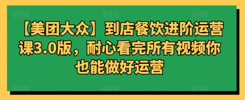 【美团大众】到店餐饮进阶运营课3.0版，耐心看完所有视频你也能做好运营-主题库网创