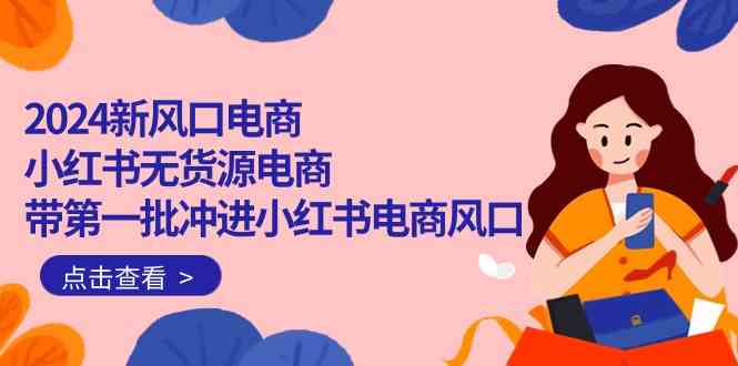 （10129期）2024新风口电商，小红书无货源电商，带第一批冲进小红书电商风口（18节）-主题库网创