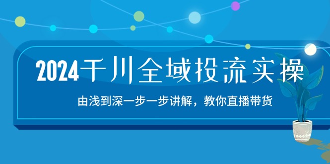 （10848期）2024千川-全域投流精品实操：由谈到深一步一步讲解，教你直播带货-15节-主题库网创