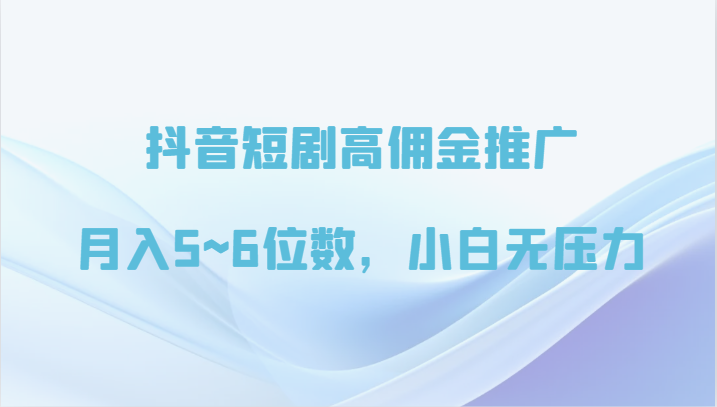 抖音短剧高佣金推广，月入5~6位数，小白无压力-主题库网创