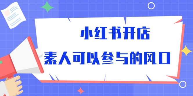 （10260期）小红书开店，素人可以参与的风口-主题库网创