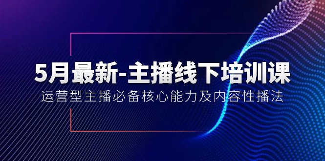 （10744期）5月最新-主播线下培训课【40期】：运营型主播必备核心能力及内容性播法-主题库网创