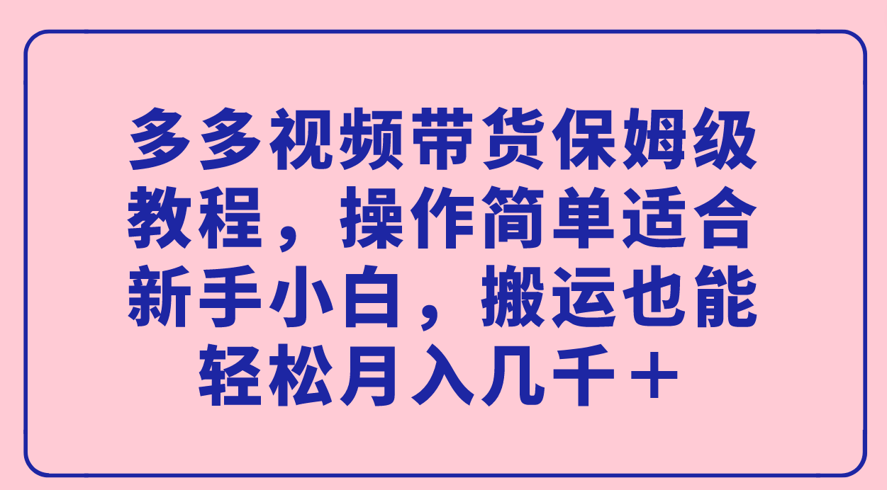 多多视频带货保姆级教程，操作简单适合新手小白，搬运也能轻松月入几千＋-主题库网创