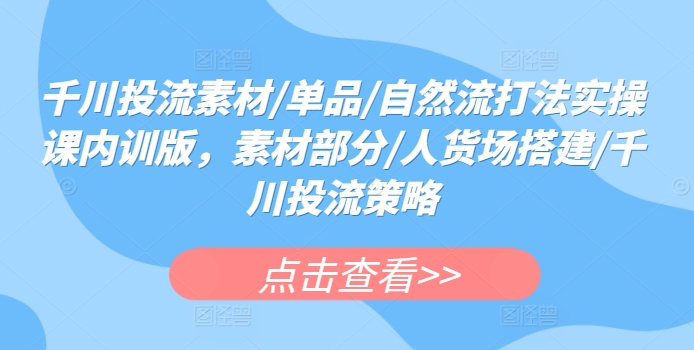 千川投流素材/单品/自然流打法实操课内训版，素材部分/人货场搭建/千川投流策略-主题库网创