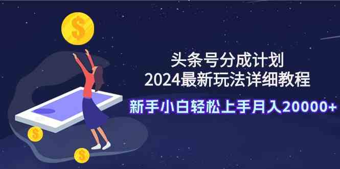 （9530期）头条号分成计划：2024最新玩法详细教程，新手小白轻松上手月入20000+-主题库网创