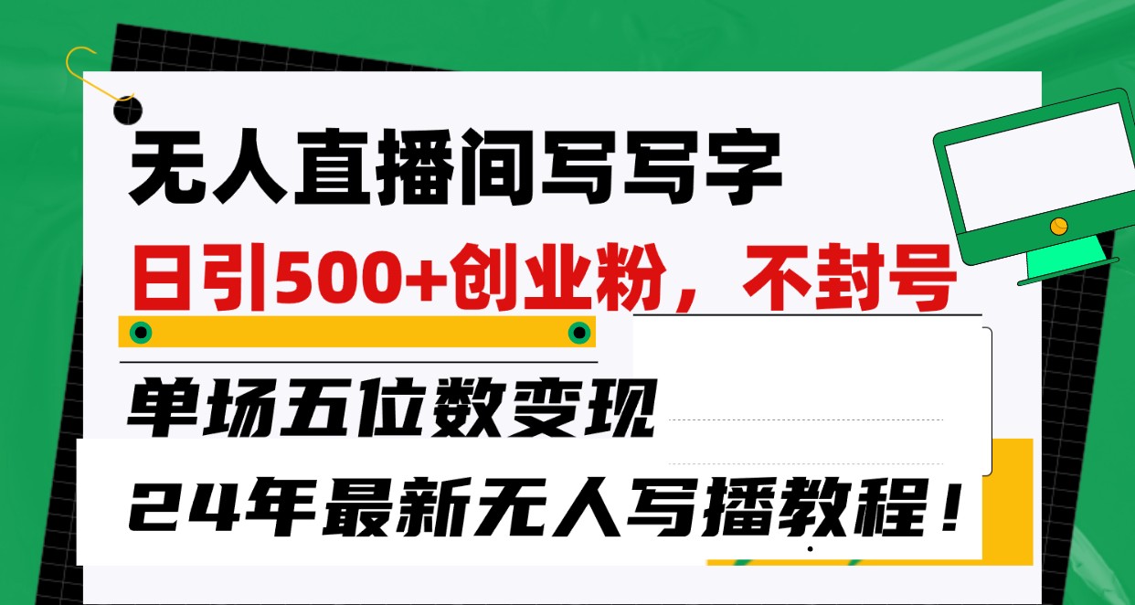 无人直播间写字日引500+创业粉，单场五位数变现，24年最新无人写播不封号教程！-主题库网创