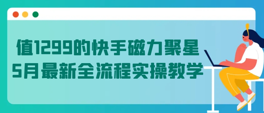 值1299的快手磁力聚星5月最新全流程实操教学-主题库网创