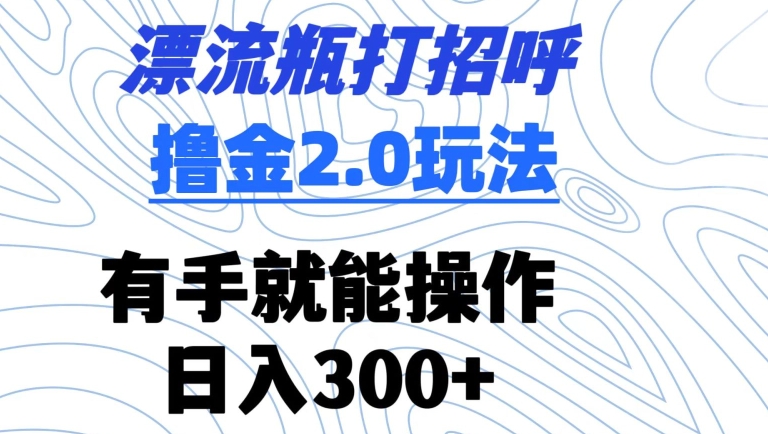 漂流瓶打招呼撸金2.0玩法，有手就能做，日入300+-主题库网创