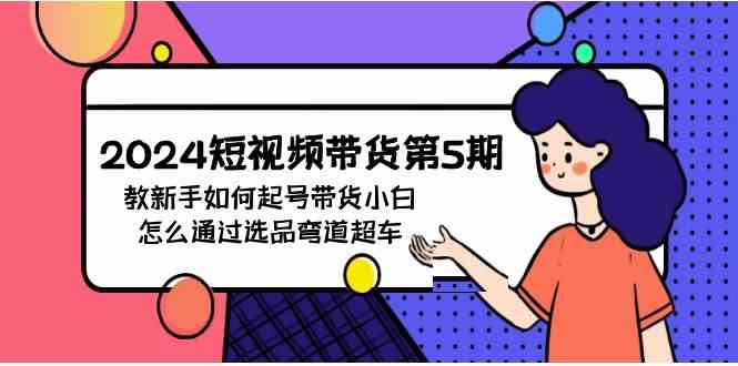 （9844期）2024短视频带货第5期，教新手如何起号，带货小白怎么通过选品弯道超车-主题库网创