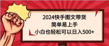 （9958期）2024快手图文带货，简单易上手，小白也轻松可以日入500+-主题库网创