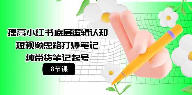 （9840期）提高小红书底层逻辑认知+短视频思路打爆笔记+纯带货笔记起号（8节课）-主题库网创