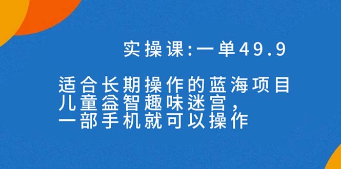 一单49.9长期蓝海项目，儿童益智趣味迷宫，一部手机月入3000+（附素材）-主题库网创