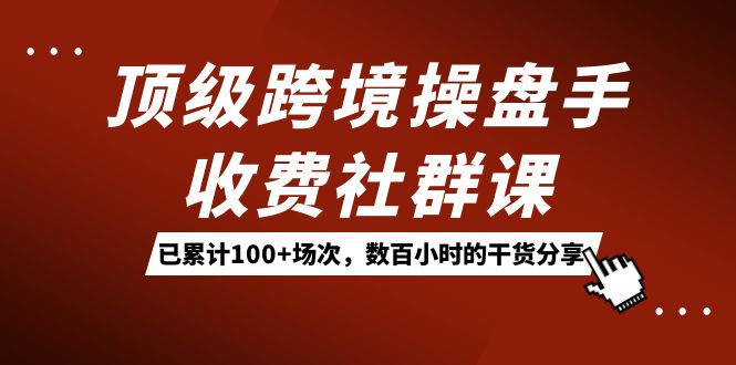 顶级跨境操盘手收费社群课：已累计100+场次，数百小时的干货分享！-主题库网创