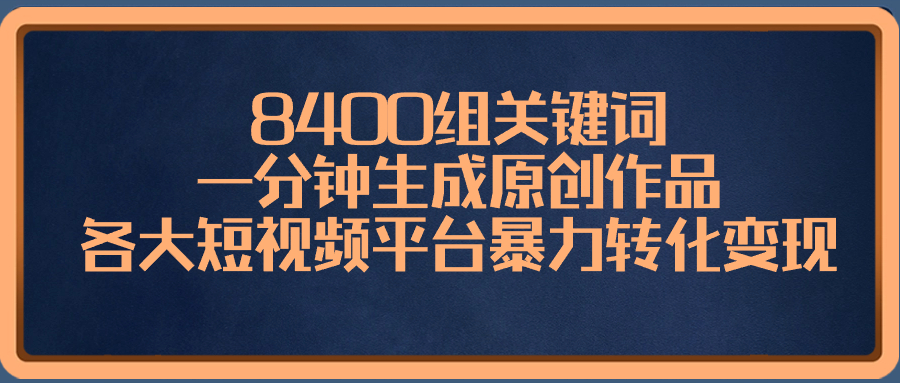 8400组关键词，一分钟生成原创作品，各大短视频平台暴力转化变现-主题库网创