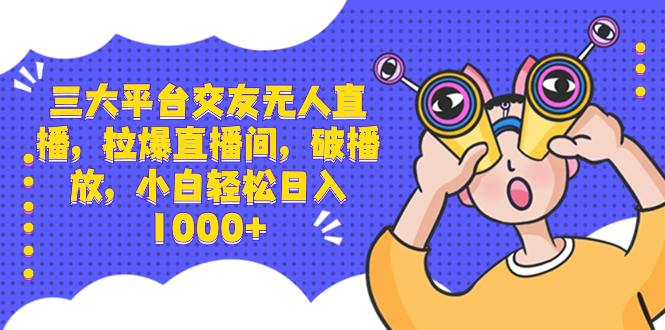 三大平台交友无人直播，拉爆直播间，破播放，小白轻松日入1000+-主题库网创