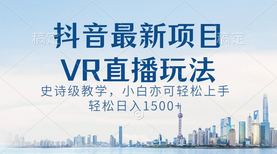 抖音最新VR直播玩法，史诗级教学，小白也可轻松上手，轻松日入1500+-主题库网创