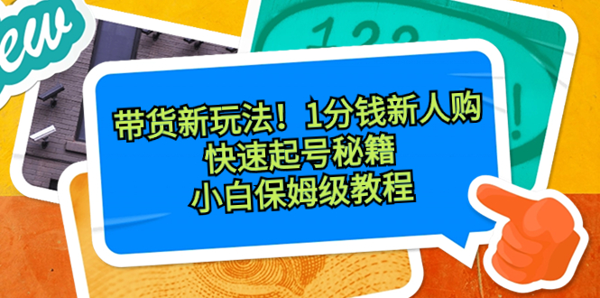 带货新玩法！1分钱新人购，快速起号秘籍！小白保姆级教程-主题库网创