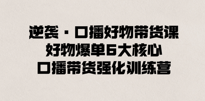 逆袭·口播好物带货课，好物爆单6大核心，口播带货强化训练营-主题库网创