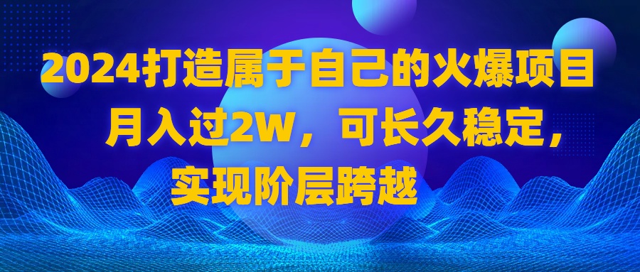 2024 打造属于自己的火爆项目，月入过2W，可长久稳定，实现阶层跨越-主题库网创