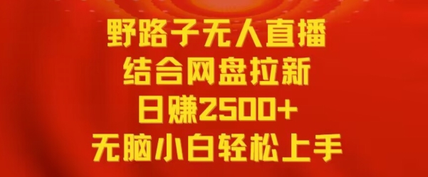 野路子无人直播结合网盘拉新，日赚2500+，小白无脑轻松上手-主题库网创