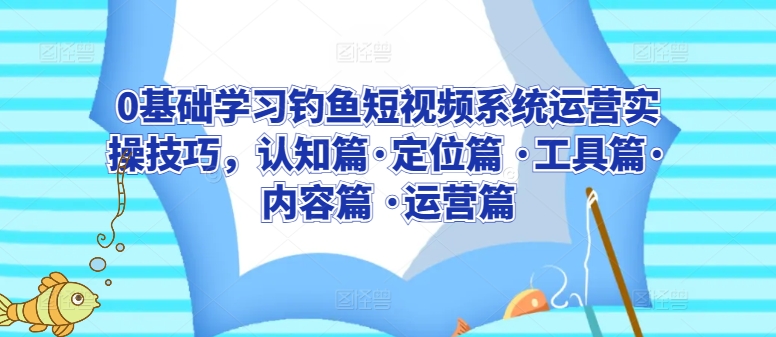 0基础学习钓鱼短视频系统运营实操技巧，认知篇·定位篇 ·工具篇·内容篇 ·运营篇-主题库网创