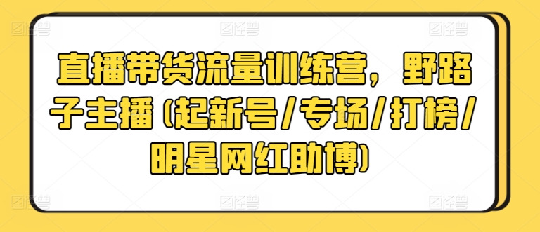 直播带货流量训练营，野路子主播(起新号/专场/打榜/明星网红助博)-主题库网创