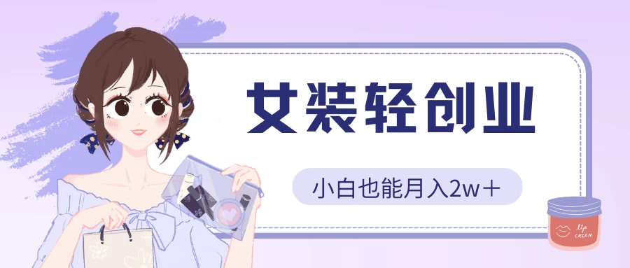 女装轻创业，小白也能月入2w＋，保姆式教学-主题库网创