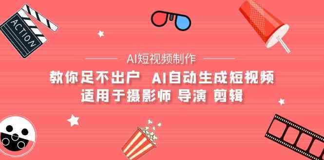 （9722期）【AI短视频制作】教你足不出户  AI自动生成短视频 适用于摄影师 导演 剪辑-主题库网创