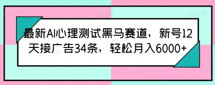 最新AI心理测试黑马赛道，新号12天接广告34条，轻松月入6000+-主题库网创